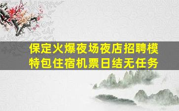 保定火爆夜场夜店招聘模特包住宿机票日结无任务